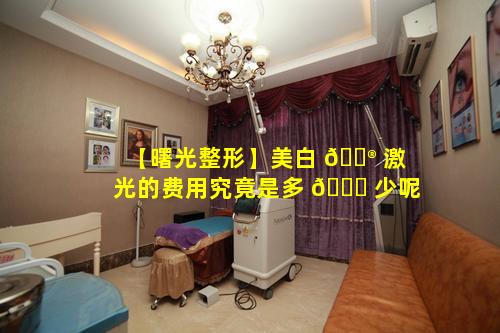 【曙光整形】美白 💮 激光的费用究竟是多 🐎 少呢